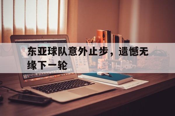 东亚球队意外止步，遗憾无缘下一轮