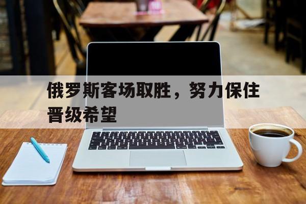 俄罗斯客场取胜，努力保住晋级希望