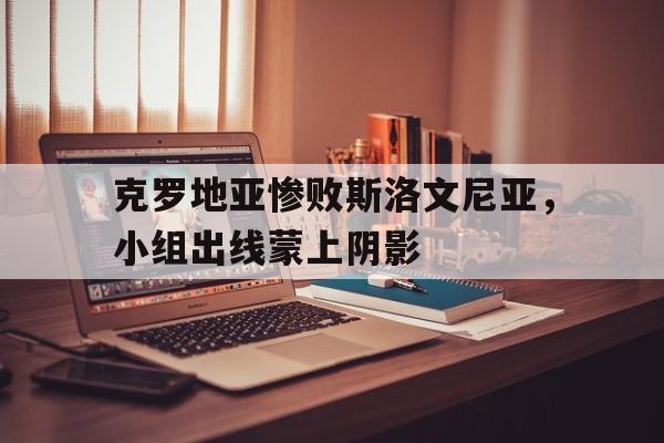 关于克罗地亚惨败斯洛文尼亚，小组出线蒙上阴影的信息