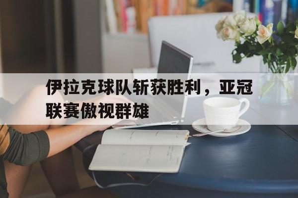 关于伊拉克球队斩获胜利，亚冠联赛傲视群雄的信息