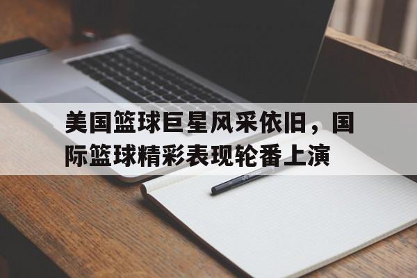 美国篮球巨星风采依旧，国际篮球精彩表现轮番上演的简单介绍