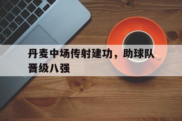 丹麦中场传射建功，助球队晋级八强