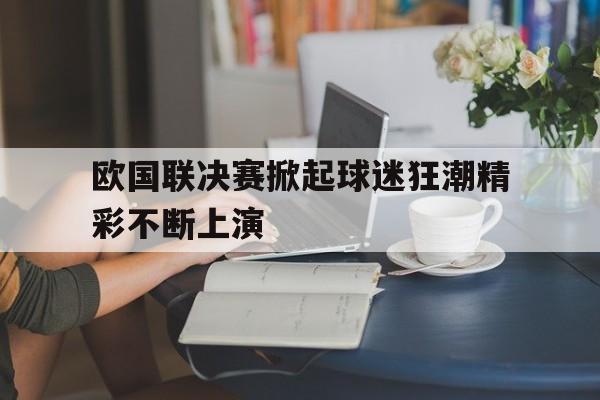 欧国联决赛掀起球迷狂潮精彩不断上演的简单介绍