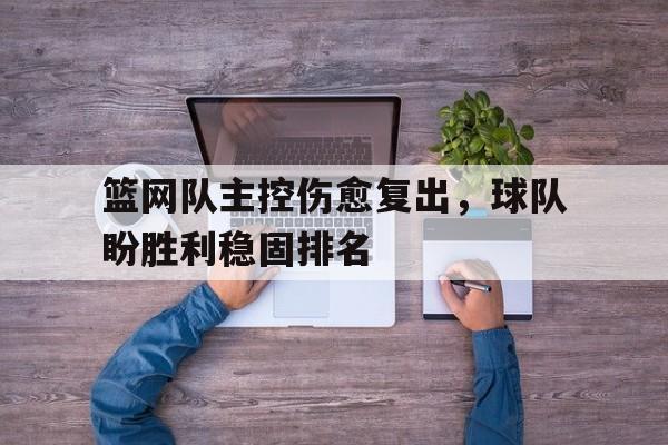 篮网队主控伤愈复出，球队盼胜利稳固排名的简单介绍