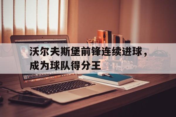 沃尔夫斯堡前锋连续进球，成为球队得分王