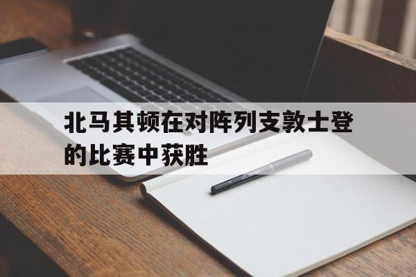 北马其顿在对阵列支敦士登的比赛中获胜的简单介绍