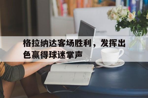 包含格拉纳达客场胜利，发挥出色赢得球迷掌声的词条