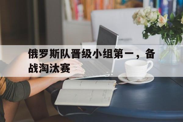 俄罗斯队晋级小组第一，备战淘汰赛