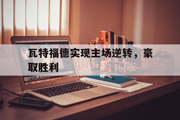 瓦特福德实现主场逆转，豪取胜利