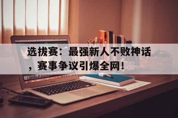 选拔赛：最强新人不败神话，赛事争议引爆全网！