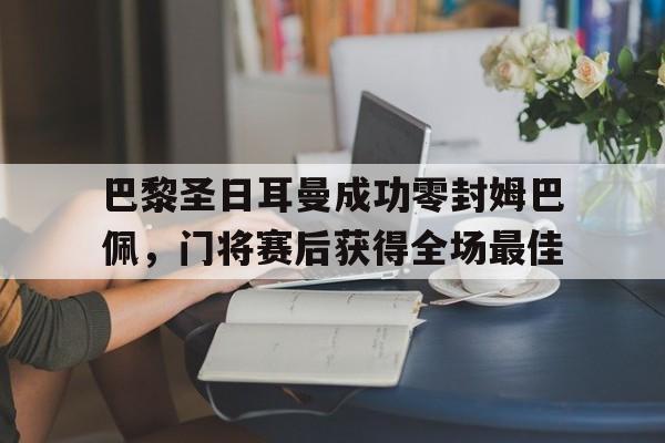巴黎圣日耳曼成功零封姆巴佩，门将赛后获得全场最佳