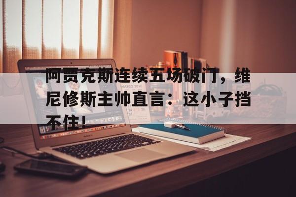 阿贾克斯连续五场破门，维尼修斯主帅直言：这小子挡不住！