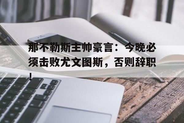 那不勒斯主帅豪言：今晚必须击败尤文图斯，否则辞职！