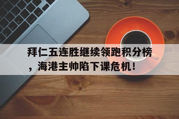 拜仁五连胜继续领跑积分榜，海港主帅陷下课危机！拜仁连进五球