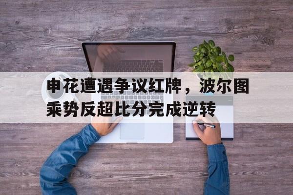 申花遭遇争议红牌，波尔图乘势反超比分完成逆转