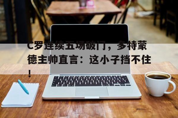 C罗连续五场破门，多特蒙德主帅直言：这小子挡不住！